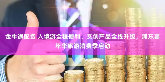 金牛通配资 入境游全程便利、文创产品全线升级，浦东嘉年华旅游消费季启动