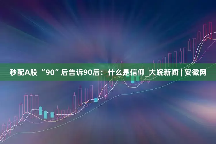 秒配A股 “90”后告诉90后：什么是信仰_大皖新闻 | 安徽网