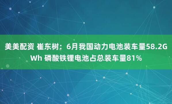 美美配资 崔东树：6月我国动力电池装车量58.2GWh 磷酸铁锂电池占总装车量81%