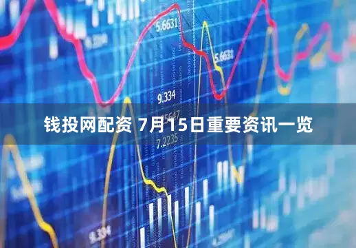 钱投网配资 7月15日重要资讯一览