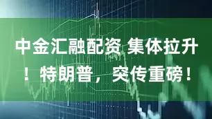 中金汇融配资 集体拉升！特朗普，突传重磅！