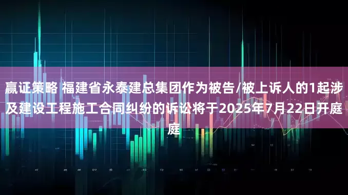 赢证策略 福建省永泰建总集团作为被告/被上诉人的1起涉及建设工程施工合同纠纷的诉讼将于2025年7月22日开庭