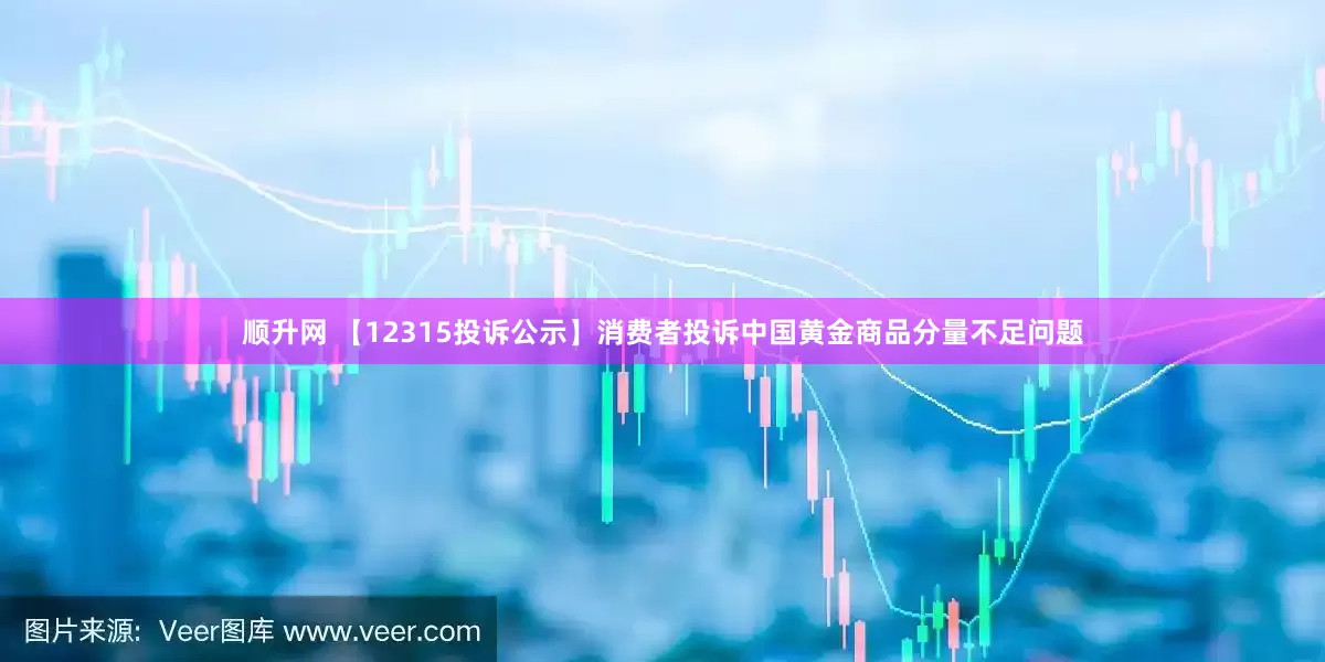 顺升网 【12315投诉公示】消费者投诉中国黄金商品分量不足问题
