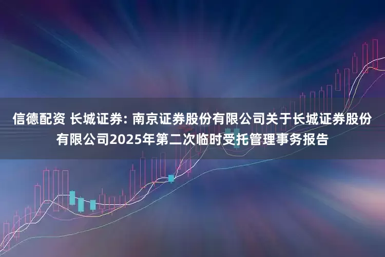 信德配资 长城证券: 南京证券股份有限公司关于长城证券股份有限公司2025年第二次临时受托管理事务报告