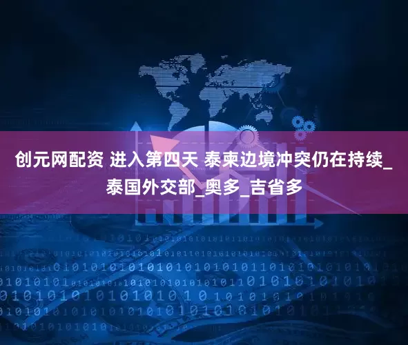 创元网配资 进入第四天 泰柬边境冲突仍在持续_泰国外交部_奥多_吉省多