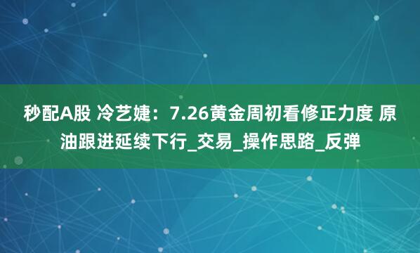 秒配A股 冷艺婕：7.26黄金周初看修正力度 原油跟进延续下行_交易_操作思路_反弹