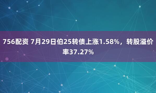 756配资 7月29日伯25转债上涨1.58%，转股溢价率37.27%