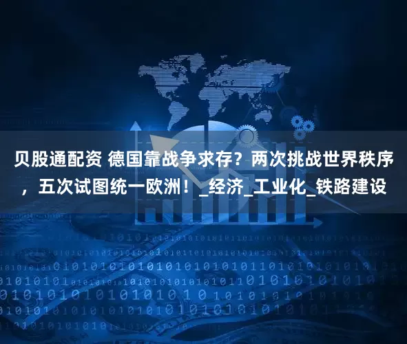 贝股通配资 德国靠战争求存？两次挑战世界秩序，五次试图统一欧洲！_经济_工业化_铁路建设