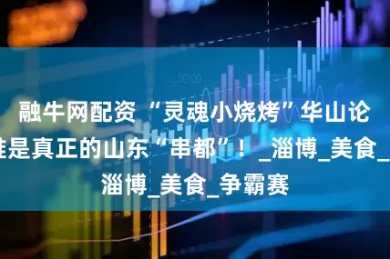 融牛网配资 “灵魂小烧烤”华山论剑 看谁是真正的山东“串都”！_淄博_美食_争霸赛