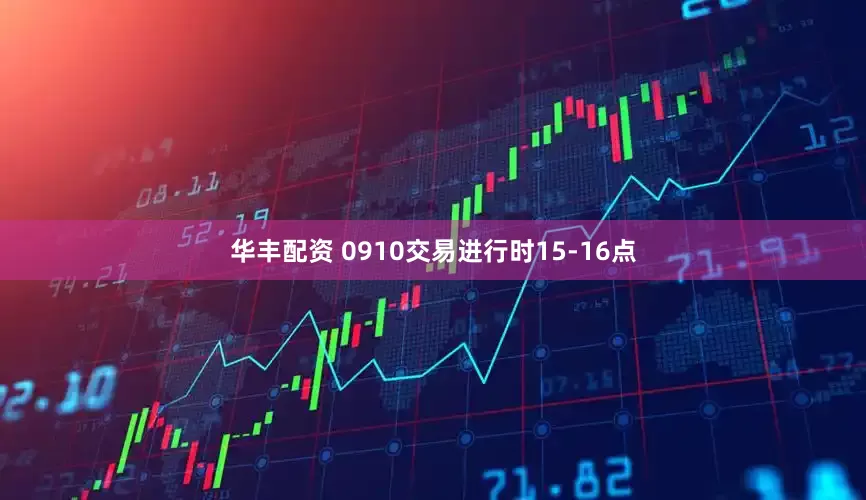 华丰配资 0910交易进行时15-16点