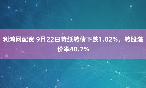 利鸿网配资 9月22日特纸转债下跌1.02%，转股溢价率40.7%