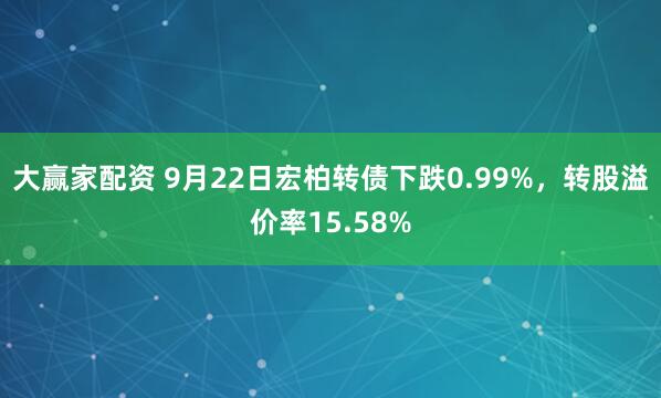 大赢家配资 9月22日宏柏转债下跌0.99%，转股溢价率15.58%