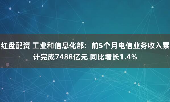 红盘配资 工业和信息化部：前5个月电信业务收入累计完成7488亿元 同比增长1.4%