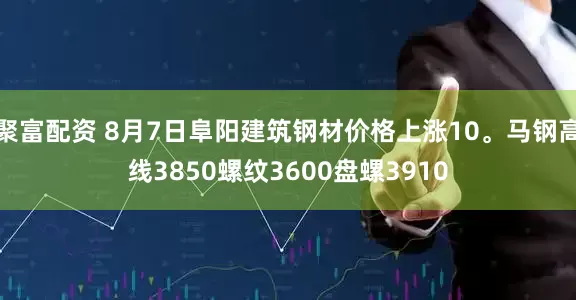 聚富配资 8月7日阜阳建筑钢材价格上涨10。马钢高线3850螺纹3600盘螺3910
