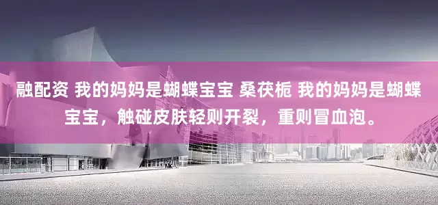 融配资 我的妈妈是蝴蝶宝宝 桑茯栀 我的妈妈是蝴蝶宝宝，触碰皮肤轻则开裂，重则冒血泡。