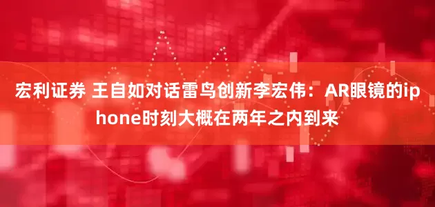 宏利证券 王自如对话雷鸟创新李宏伟：AR眼镜的iphone时刻大概在两年之内到来