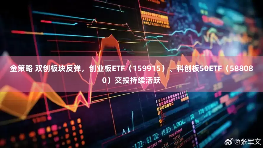 金策略 双创板块反弹，创业板ETF（159915）、科创板50ETF（588080）交投持续活跃