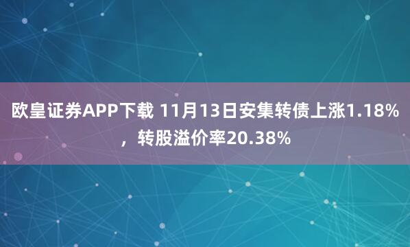欧皇证券APP下载 11月13日安集转债上涨1.18%，转股溢价率20.38%