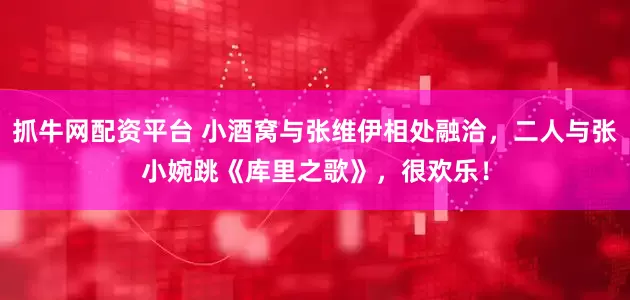 抓牛网配资平台 小酒窝与张维伊相处融洽，二人与张小婉跳《库里之歌》，很欢乐！
