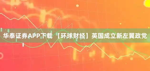 华泰证券APP下载 【环球财经】英国成立新左翼政党