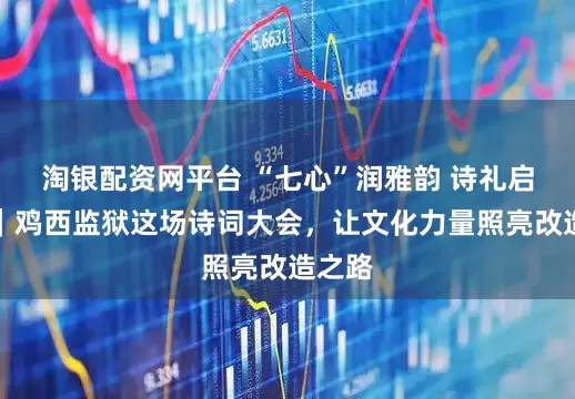 淘银配资网平台 “七心”润雅韵 诗礼启新程｜鸡西监狱这场诗词大会，让文化力量照亮改造之路