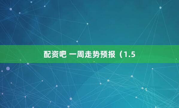 配资吧 一周走势预报（1.5