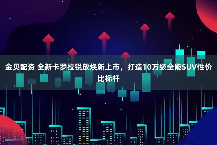 金贝配资 全新卡罗拉锐放焕新上市，打造10万级全能SUV性价比标杆