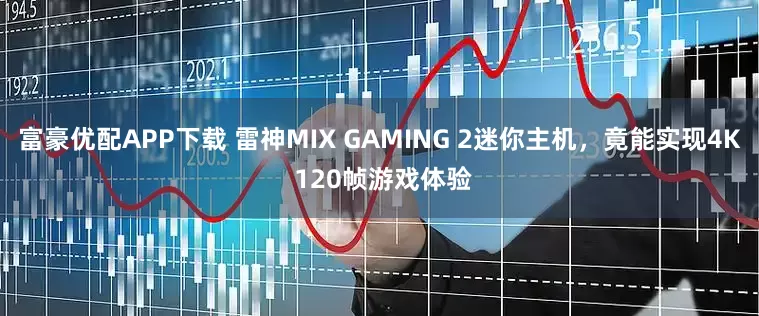 富豪优配APP下载 雷神MIX GAMING 2迷你主机，竟能实现4K 120帧游戏体验