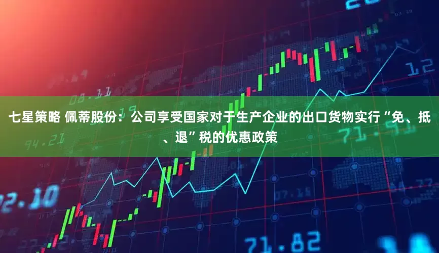 七星策略 佩蒂股份：公司享受国家对于生产企业的出口货物实行“免、抵、退”税的优惠政策