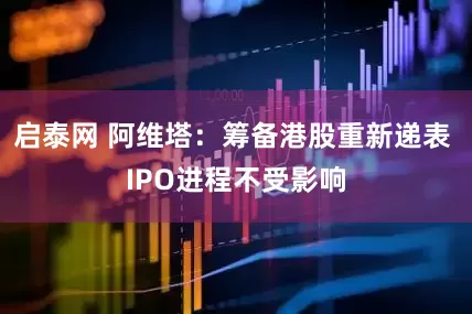 启泰网 阿维塔：筹备港股重新递表 IPO进程不受影响